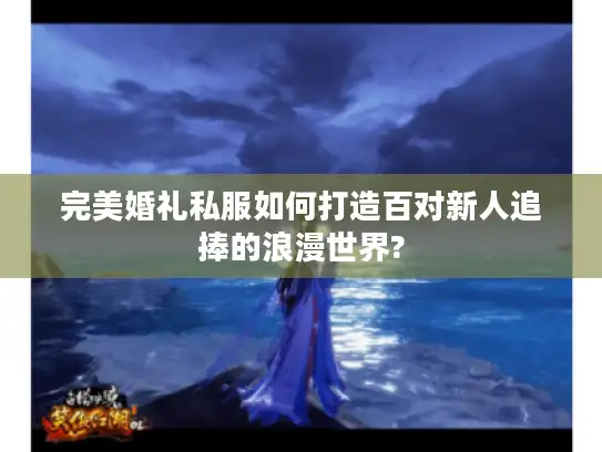 完美婚礼私服如何打造百对新人追捧的浪漫世界? 完美婚礼私服如何打造百对新人追捧的浪漫世界?