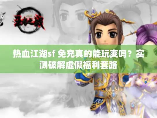 热血江湖sf 免充真的能玩爽吗?实测破解虚假福利套路 热血江湖sf 免充真的能玩爽吗?实测破解虚假福利套路