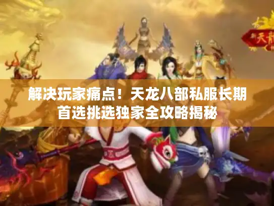 解决玩家痛点！天龙八部私服长期首选挑选独家全攻略揭秘