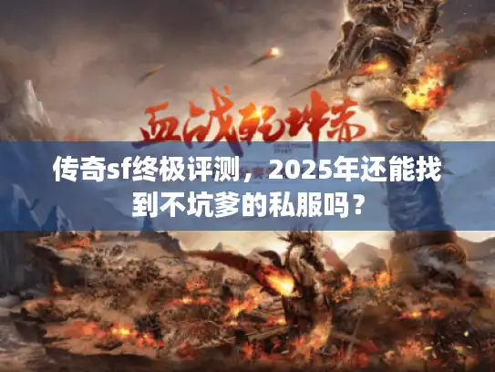 传奇sf终极评测，2025年还能找到不坑爹的私服吗？
