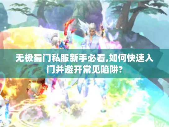 无极蜀门私服新手必看,如何快速入门并避开常见陷阱?