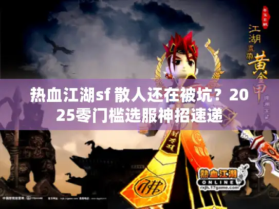 热血江湖sf 散人还在被坑?2025零门槛选服神招速递 热血江湖sf 散人还在被坑?2025零门槛选服神招速递