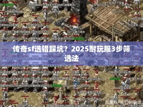 传奇sf选错踩坑?2025耐玩服3步筛选法 传奇sf选错踩坑?2025耐玩服3步筛选法
