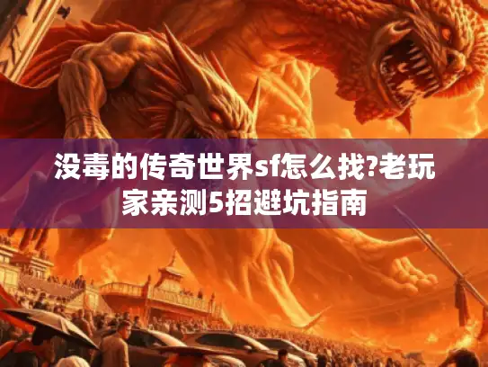 没毒的传奇世界sf怎么找?老玩家亲测5招避坑指南