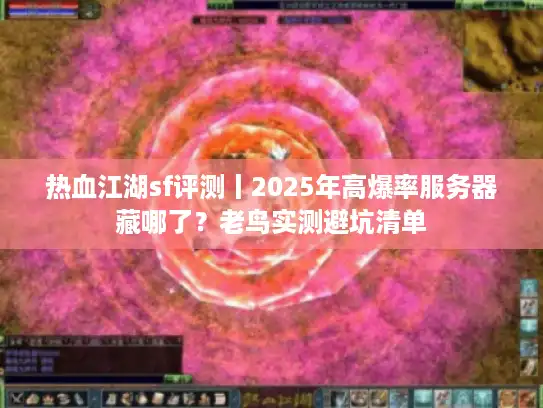 热血江湖sf评测丨2025年高爆率服务器藏哪了?老鸟实测避坑清单 热血江湖sf评测丨2025年高爆率服务器藏哪了?老鸟实测避坑清单