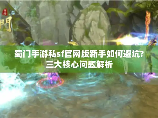 蜀门手游私sf官网版新手如何避坑?三大核心问题解析