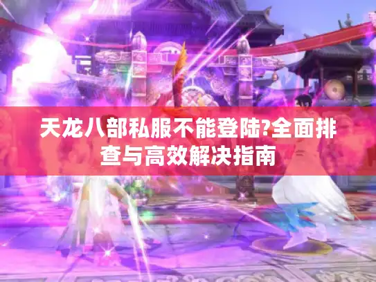 天龙八部私服不能登陆?全面排查与高效解决指南