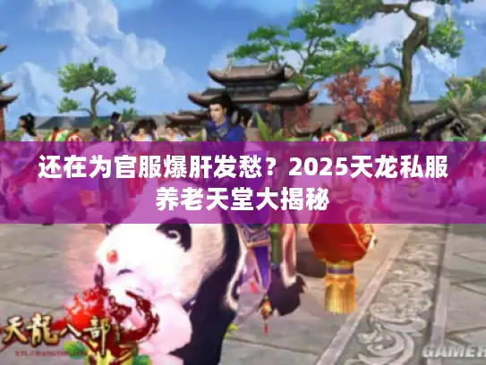 还在为官服爆肝发愁？2025天龙私服养老天堂大揭秘