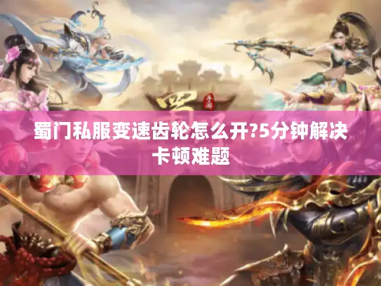 蜀门私服变速齿轮怎么开?5分钟解决卡顿难题 蜀门私服变速齿轮怎么开?5分钟解决卡顿难题