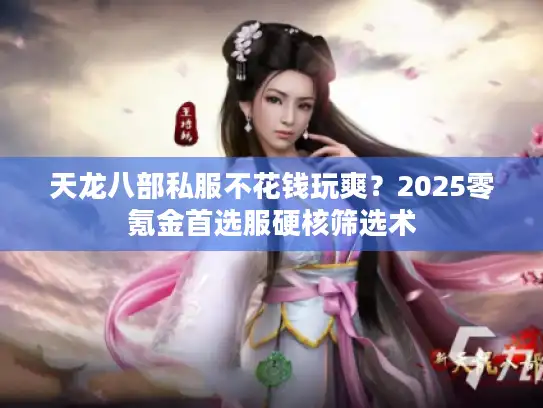 天龙八部私服不花钱玩爽？2025零氪金首选服硬核筛选术