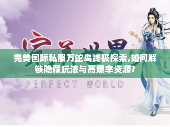 完美国际私服万蛇岛终极探索,如何解锁隐藏玩法与高爆率资源?
