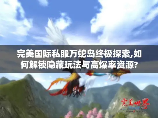 完美国际私服万蛇岛终极探索,如何解锁隐藏玩法与高爆率资源?