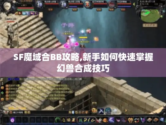 SF魔域合BB攻略,新手如何快速掌握幻兽合成技巧