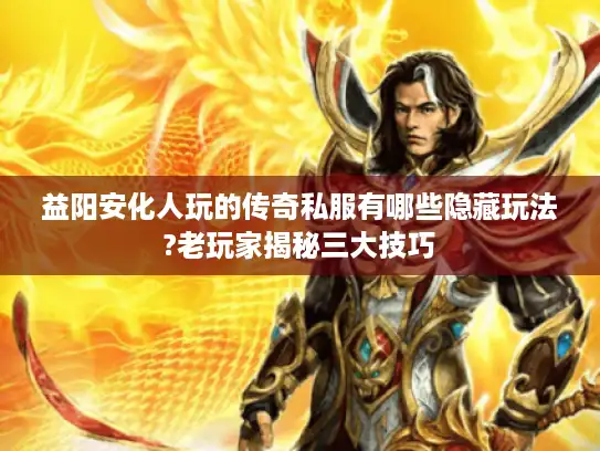 益阳安化人玩的传奇私服有哪些隐藏玩法?老玩家揭秘三大技巧