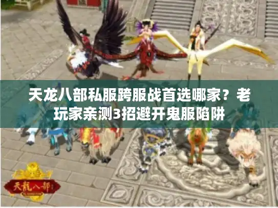 天龙八部私服跨服战首选哪家？老玩家亲测3招避开鬼服陷阱