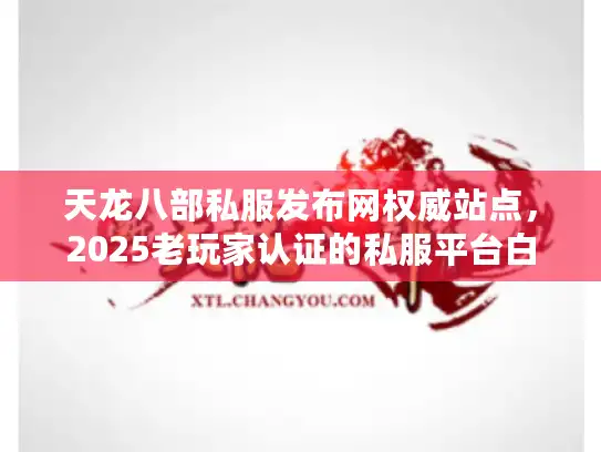天龙八部私服发布网权威站点,2025老玩家认证的私服平台白皮书 天龙八部私服发布网权威站点,2025老玩家认证的私服平台白皮书