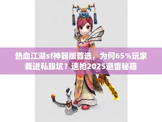 热血江湖sf神器版首选，为何65%玩家栽进私服坑？速抢2025避雷秘籍