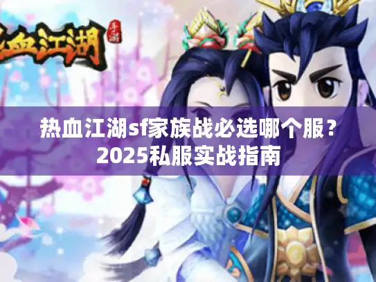 热血江湖sf家族战必选哪个服?2025私服实战指南 热血江湖sf家族战必选哪个服?2025私服实战指南