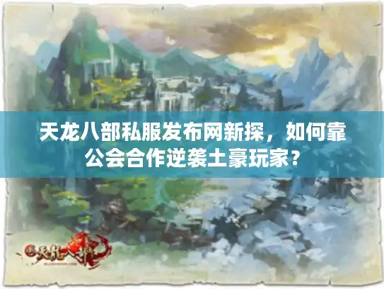 天龙八部私服发布网新探,如何靠公会合作逆袭土豪玩家? 天龙八部私服发布网新探,如何靠公会合作逆袭土豪玩家?