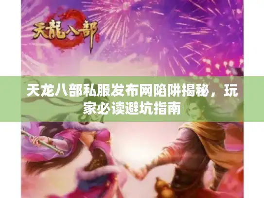 天龙八部私服发布网陷阱揭秘，玩家必读避坑指南