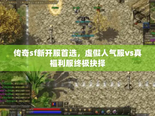 传奇sf新开服首选，虚假人气服vs真福利服终极抉择