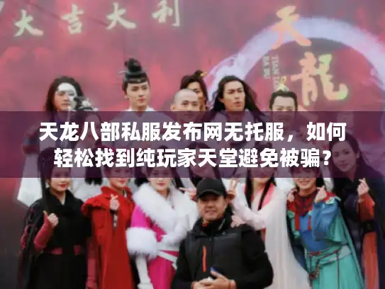 天龙八部私服发布网无托服,如何轻松找到纯玩家天堂避免被骗? 天龙八部私服发布网无托服,如何轻松找到纯玩家天堂避免被骗?