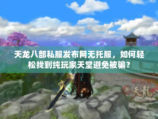 天龙八部私服发布网无托服,如何轻松找到纯玩家天堂避免被骗? 天龙八部私服发布网无托服,如何轻松找到纯玩家天堂避免被骗?