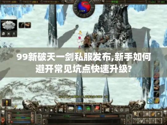99新破天一剑私服发布,新手如何避开常见坑点快速升级?