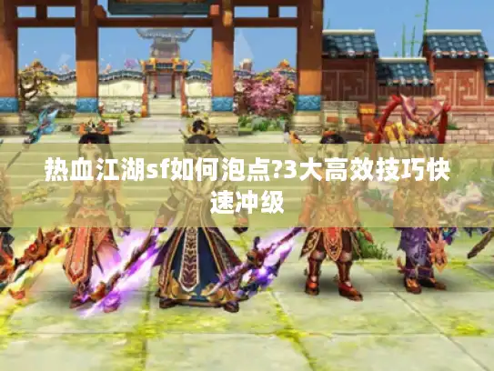热血江湖sf如何泡点?3大高效技巧快速冲级
