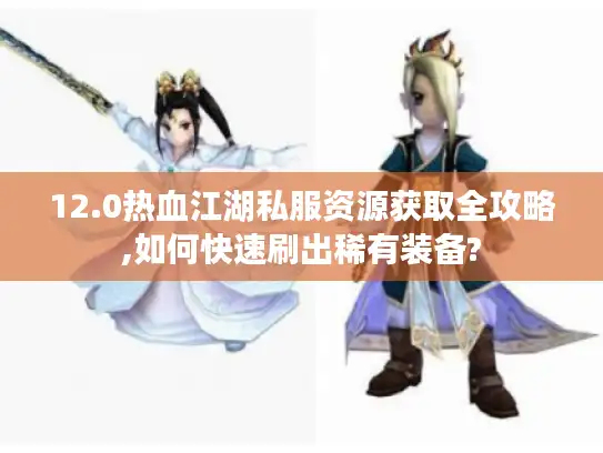 12.0热血江湖私服资源获取全攻略,如何快速刷出稀有装备?