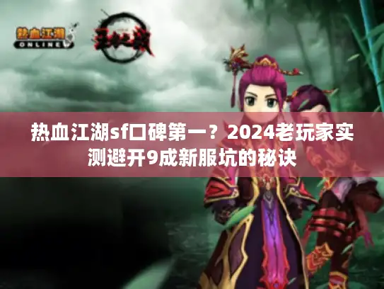 热血江湖sf口碑第一？2024老玩家实测避开9成新服坑的秘诀