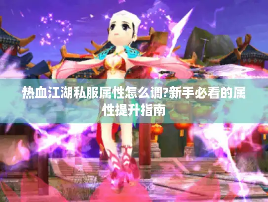 热血江湖私服属性怎么调?新手必看的属性提升指南 热血江湖私服属性怎么调?新手必看的属性提升指南