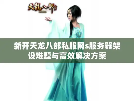 新开天龙八部私服网s服务器架设难题与高效解决方案