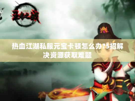 热血江湖私服元宝卡顿怎么办?5招解决资源获取难题