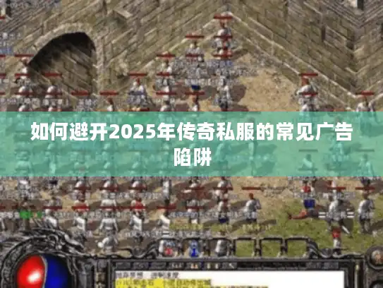 如何避开2025年传奇私服的常见广告陷阱