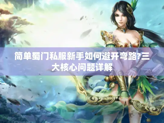 简单蜀门私服新手如何避开弯路?三大核心问题详解