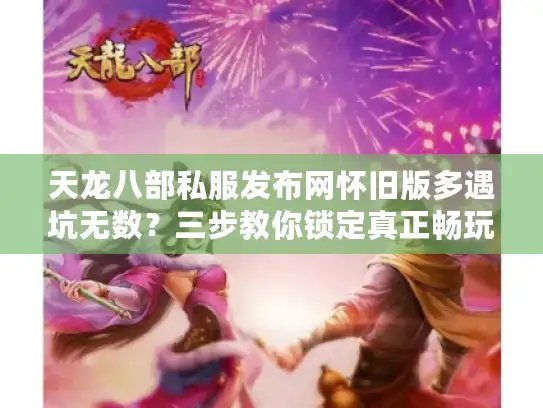 天龙八部私服发布网怀旧版多遇坑无数？三步教你锁定真正畅玩天堂！