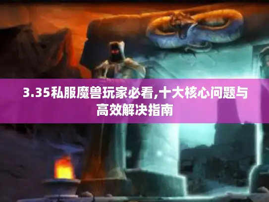 3.35私服魔兽玩家必看,十大核心问题与高效解决指南