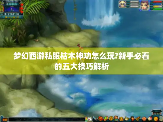 梦幻西游私服枯木神功怎么玩?新手必看的五大技巧解析 梦幻西游私服枯木神功怎么玩?新手必看的五大技巧解析