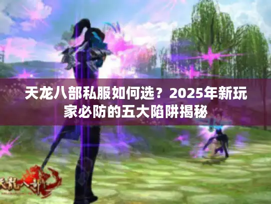 天龙八部私服如何选？2025年新玩家必防的五大陷阱揭秘