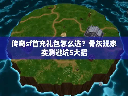 传奇sf首充礼包怎么选？骨灰玩家实测避坑5大招