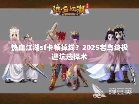 热血江湖sf卡顿掉线？2025老鸟终极避坑选择术