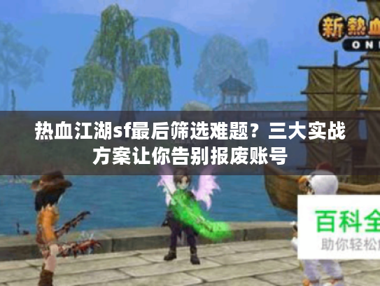 热血江湖sf最后筛选难题？三大实战方案让你告别报废账号