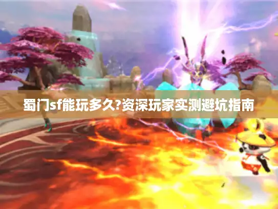蜀门sf能玩多久?资深玩家实测避坑指南