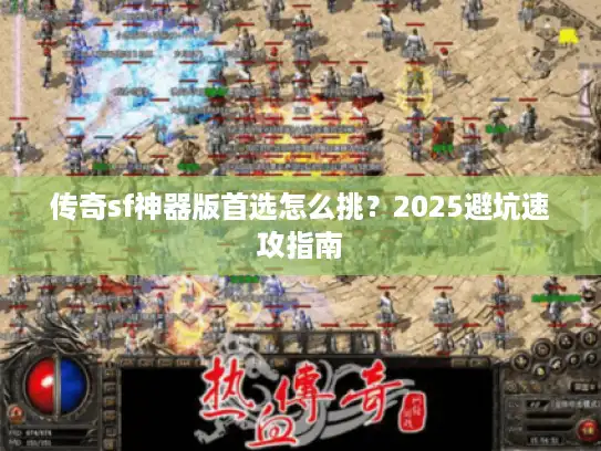 传奇sf神器版首选怎么挑?2025避坑速攻指南 传奇sf神器版首选怎么挑?2025避坑速攻指南