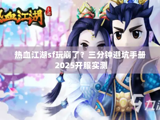 热血江湖sf玩崩了?三分钟避坑手册 2025开服实测 热血江湖sf玩崩了?三分钟避坑手册 2025开服实测