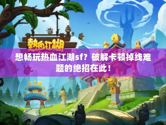 想畅玩热血江湖sf？破解卡顿掉线难题的绝招在此！