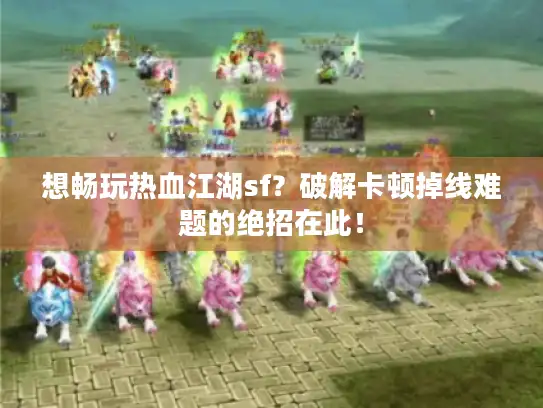 想畅玩热血江湖sf？破解卡顿掉线难题的绝招在此！