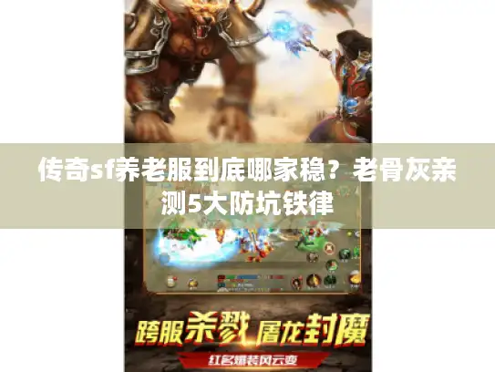 传奇sf养老服到底哪家稳？老骨灰亲测5大防坑铁律