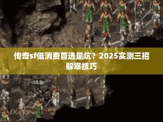传奇sf低消费首选是坑？2025实测三招躲宰技巧